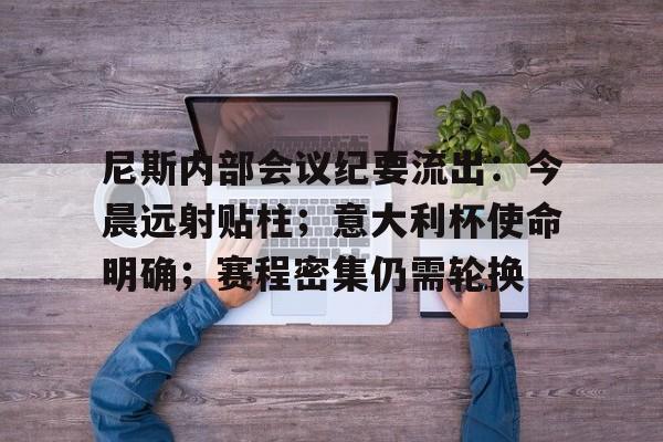 开云首页入口尼斯内部会议纪要流出：今晨远射贴柱；意大利杯使命明确；赛程密集仍需轮换的简单介绍