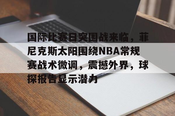 开云官网首页包含国际比赛日突围战来临，菲尼克斯太阳围绕NBA常规赛战术微调，震撼外界，球探报告显示潜力的词条